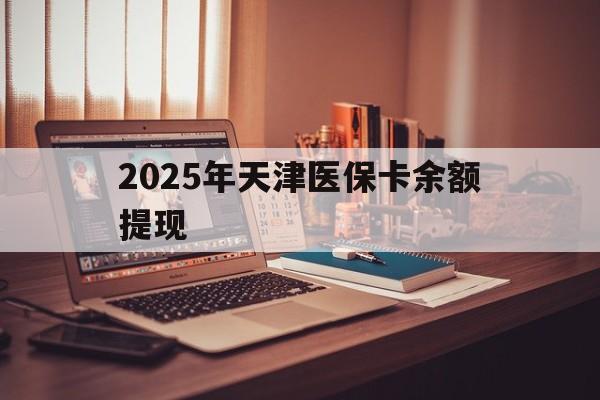 重庆最新2025年天津医保卡余额提现方法分析(最方便真实的重庆2025年天津医保卡余额提现多少方法)