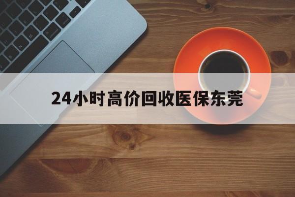 重庆最新24小时高价回收医保东莞方法分析(最方便真实的重庆东莞医疗收费标准方法)