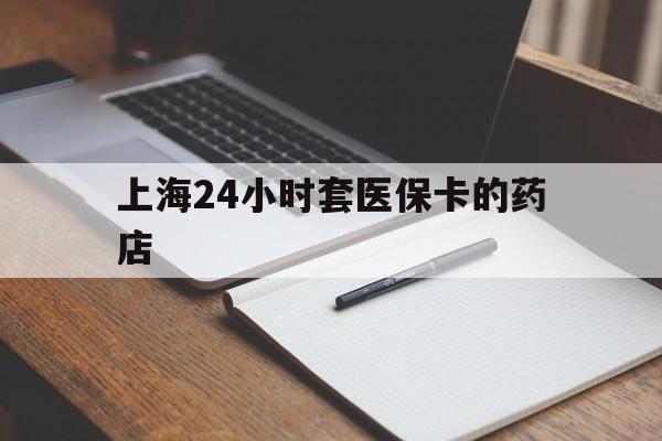 重庆最新上海24小时套医保卡的药店方法分析(最方便真实的重庆上海刷医保卡的药店方法)