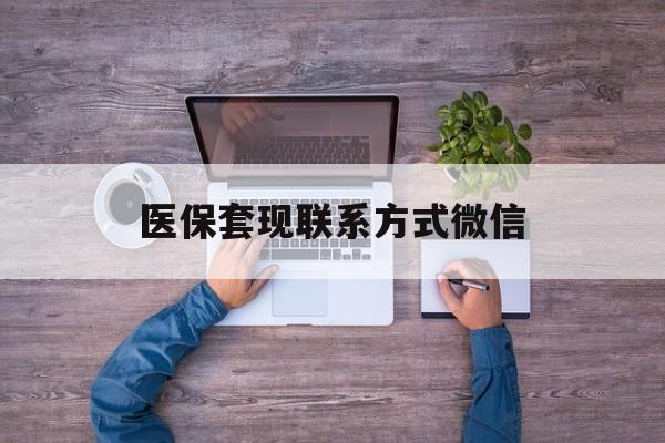 重庆最新医保套现联系方式微信方法分析(最方便真实的重庆医保卡提现套取微信方法)