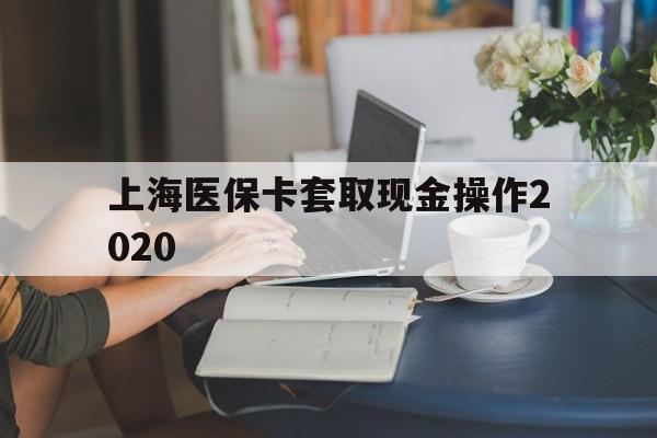 重庆最新上海医保卡套取现金操作2020方法分析(最方便真实的重庆上海医保卡套取现金操作2020年方法)