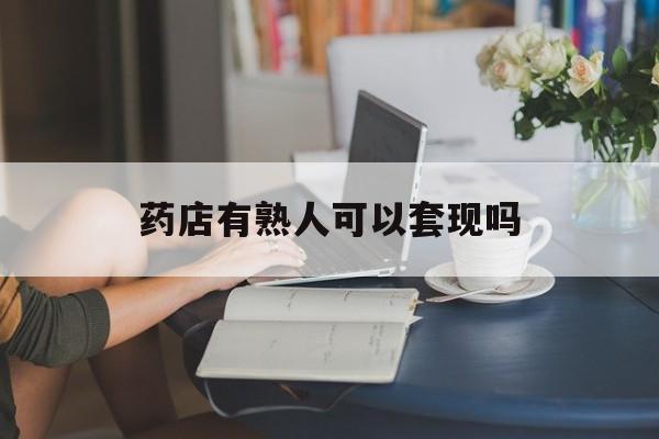 重庆最新药店有熟人可以套现吗方法分析(最方便真实的重庆药店有熟人可以套现吗现在方法)