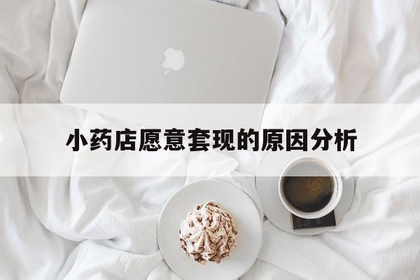 重庆最新小药店愿意套现的原因分析方法分析(最方便真实的重庆小药店愿意套现的原因分析怎么写方法)