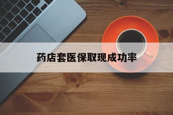 重庆最新药店套医保取现成功率方法分析(最方便真实的重庆医保卡到药店套现会影响社保吗方法)