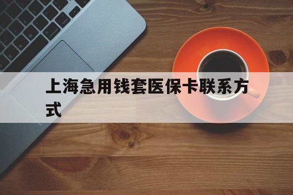 重庆最新上海急用钱套医保卡联系方式方法分析(最方便真实的重庆上海医保卡能套现的地方吗电话方法)
