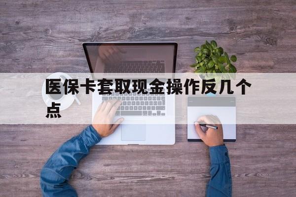 重庆最新医保卡套取现金操作反几个点方法分析(最方便真实的重庆医保卡套取现金对个人什么影响方法)