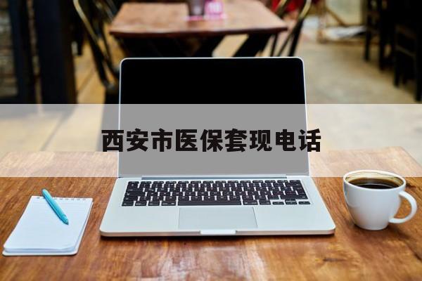 重庆最新西安市医保套现电话方法分析(最方便真实的重庆西安市医保套现电话查询方法)