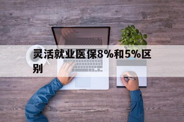 重庆最新灵活就业医保8%和5%区别方法分析(最方便真实的重庆个人灵活就业社保医疗5%和10%的区别方法)