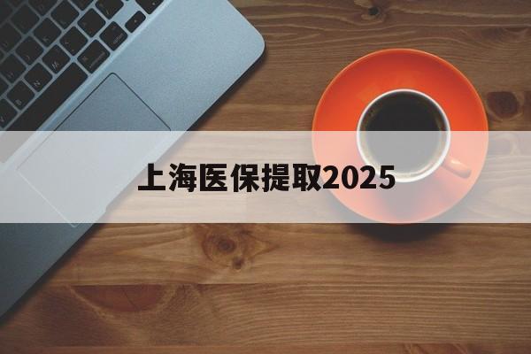 重庆最新上海医保提取2025方法分析(最方便真实的重庆上海医保提取条件和提取流程方法)