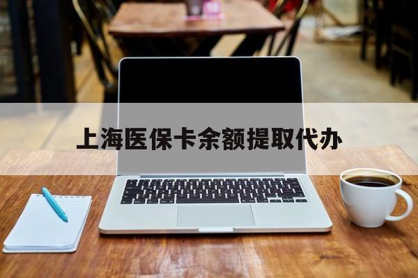 重庆最新上海医保卡余额提取代办方法分析(最方便真实的重庆上海医保个人余额提取办理方法)