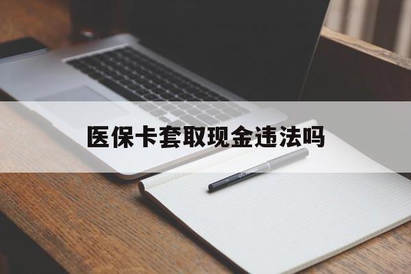 重庆最新医保卡套取现金违法吗方法分析(最方便真实的重庆医保卡套取现金违法吗怎么处理方法)