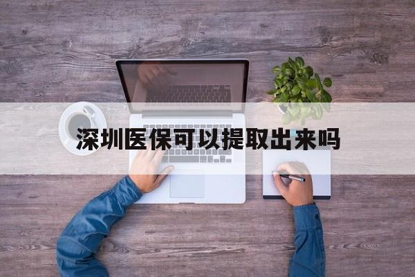 重庆最新深圳医保可以提取出来吗方法分析(最方便真实的重庆深圳医保能提取吗方法)
