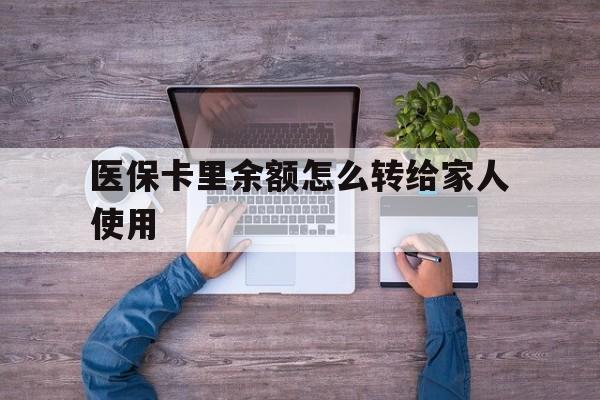 重庆最新医保卡里余额怎么转给家人使用方法分析(最方便真实的重庆医保卡余额如何转移给亲属方法)
