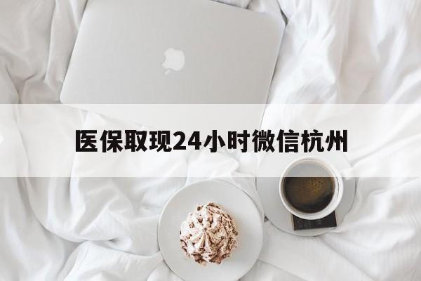 重庆最新医保取现24小时微信杭州方法分析(最方便真实的重庆医保取现24小时微信杭州可以取吗方法)